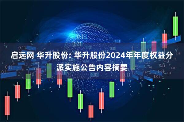 启远网 华升股份: 华升股份2024年年度权益分派实施公告内容摘要
