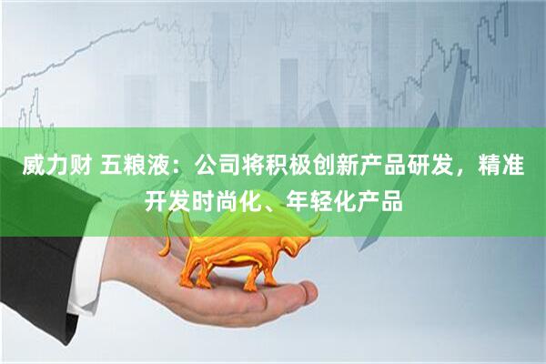 威力财 五粮液：公司将积极创新产品研发，精准开发时尚化、年轻化产品