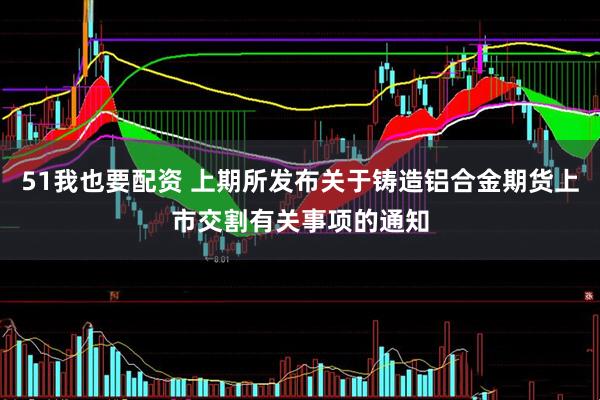 51我也要配资 上期所发布关于铸造铝合金期货上市交割有关事项的通知