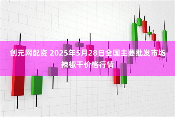 创元网配资 2025年5月28日全国主要批发市场辣椒干价格行情