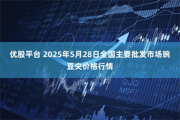 优股平台 2025年5月28日全国主要批发市场豌豆尖价格行情