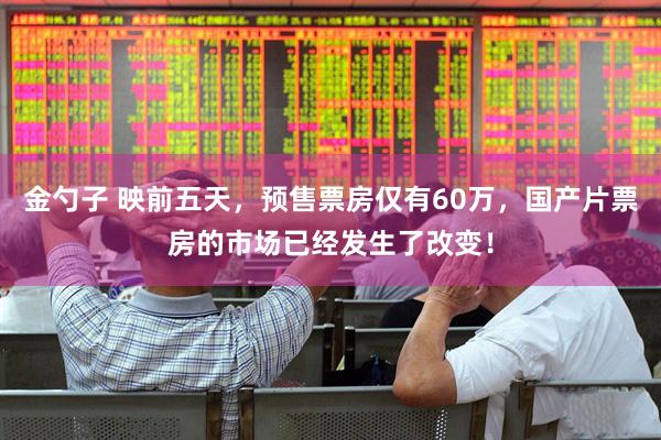 金勺子 映前五天，预售票房仅有60万，国产片票房的市场已经发生了改变！