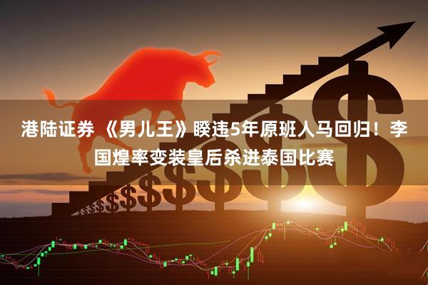港陆证券 《男儿王》睽违5年原班人马回归！　李国煌率变装皇后杀进泰国比赛