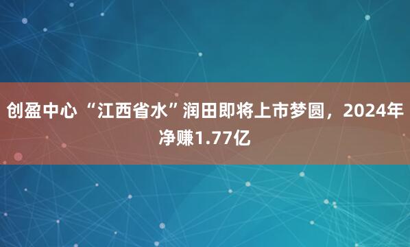 创盈中心 “江西省水”润田即将上市梦圆，2024年净赚1.77亿