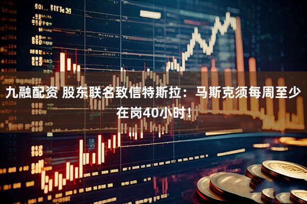 九融配资 股东联名致信特斯拉：马斯克须每周至少在岗40小时！