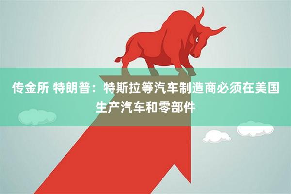 传金所 特朗普：特斯拉等汽车制造商必须在美国生产汽车和零部件