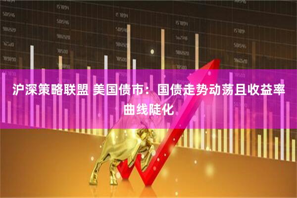 沪深策略联盟 美国债市：国债走势动荡且收益率曲线陡化