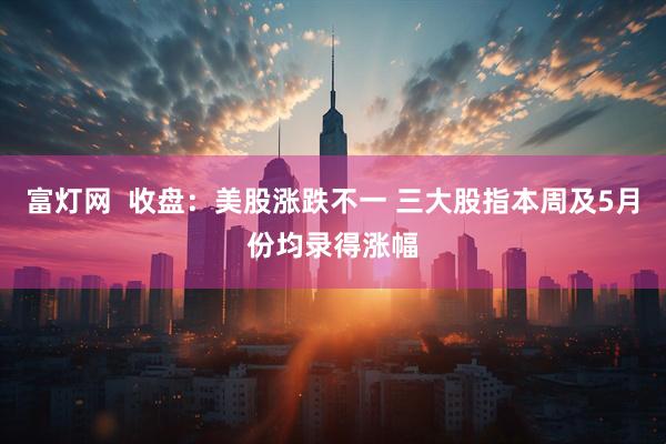 富灯网  收盘：美股涨跌不一 三大股指本周及5月份均录得涨幅