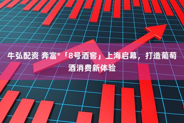 牛弘配资 奔富®「8号酒窖」上海启幕，打造葡萄酒消费新体验