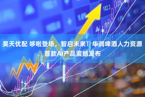 昊天优配 哆啦登场，智启未来！华润啤酒人力资源首款AI产品震撼发布