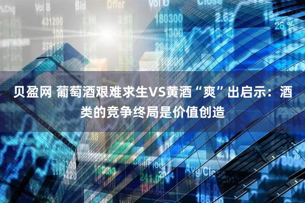 贝盈网 葡萄酒艰难求生VS黄酒“爽”出启示：酒类的竞争终局是价值创造