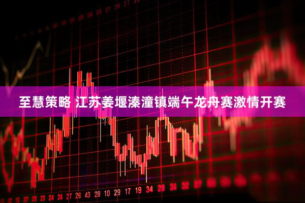 至慧策略 江苏姜堰溱潼镇端午龙舟赛激情开赛