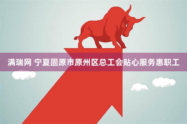 满瑞网 宁夏固原市原州区总工会贴心服务惠职工