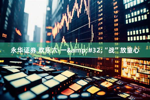 永华证券 欢乐六·一&#32;“战”放童心