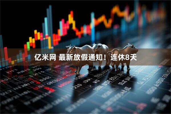 亿米网 最新放假通知！连休8天