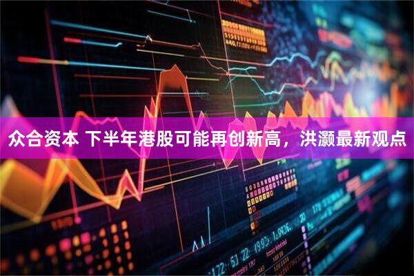 众合资本 下半年港股可能再创新高，洪灏最新观点