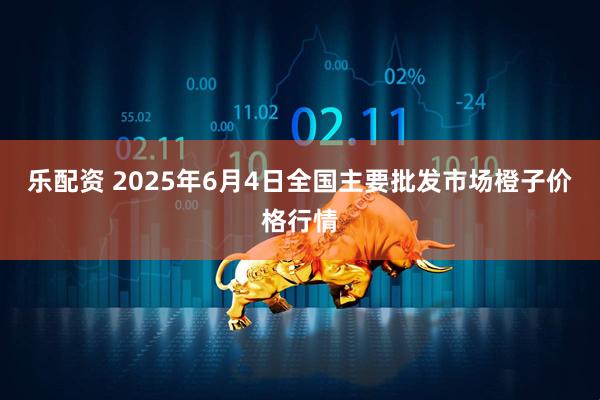 乐配资 2025年6月4日全国主要批发市场橙子价格行情