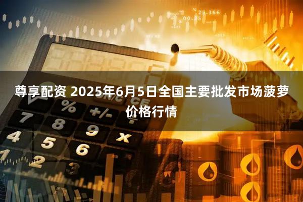 尊享配资 2025年6月5日全国主要批发市场菠萝价格行情