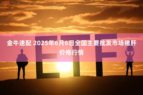 金牛速配 2025年6月6日全国主要批发市场猪肝价格行情