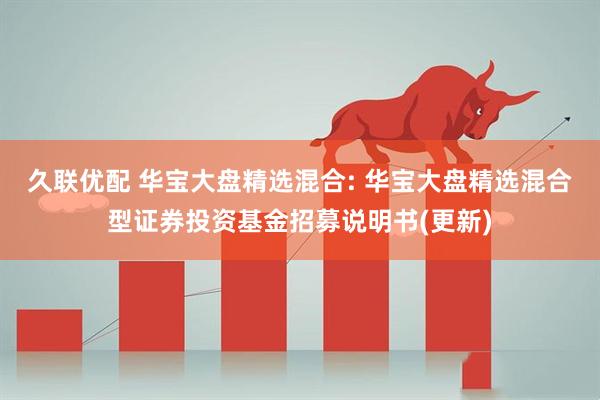 久联优配 华宝大盘精选混合: 华宝大盘精选混合型证券投资基金招募说明书(更新)