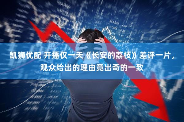 凯狮优配 开播仅一天《长安的荔枝》差评一片，观众给出的理由竟出奇的一致