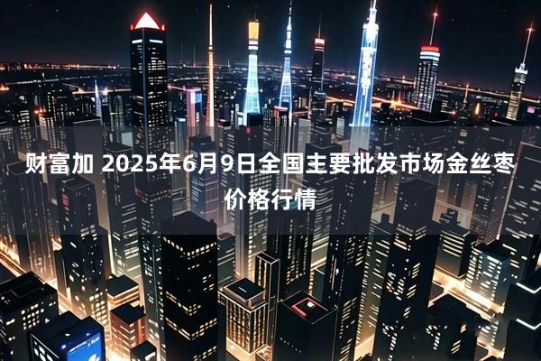 财富加 2025年6月9日全国主要批发市场金丝枣价格行情