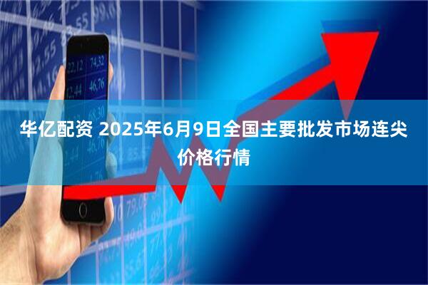 华亿配资 2025年6月9日全国主要批发市场连尖价格行情