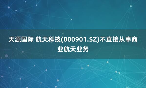 天源国际 航天科技(000901.SZ)不直接从事商业航天业务