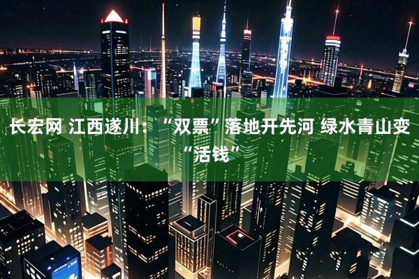 长宏网 江西遂川：“双票”落地开先河 绿水青山变“活钱”