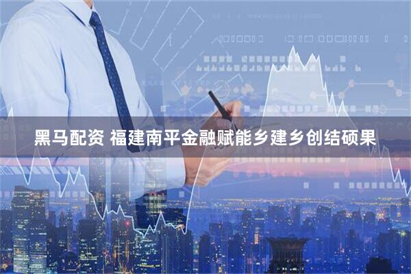 黑马配资 福建南平金融赋能乡建乡创结硕果