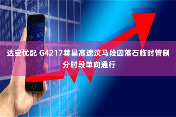 达宝优配 G4217蓉昌高速汶马段因落石临时管制 分时段单向通行