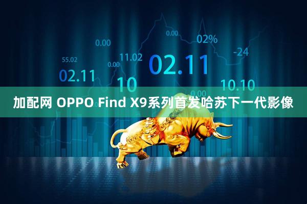 加配网 OPPO Find X9系列首发哈苏下一代影像