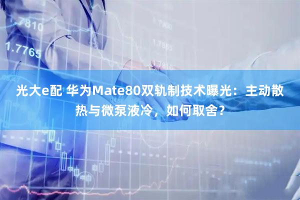 光大e配 华为Mate80双轨制技术曝光：主动散热与微泵液冷，如何取舍？