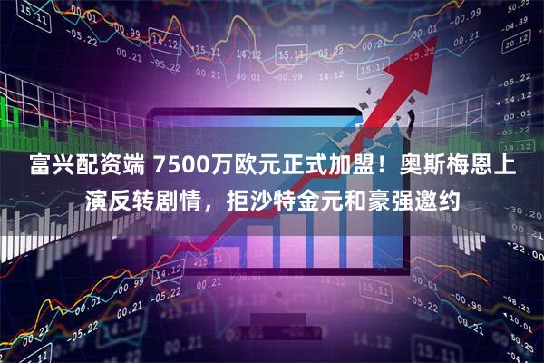 富兴配资端 7500万欧元正式加盟！奥斯梅恩上演反转剧情，拒沙特金元和豪强邀约