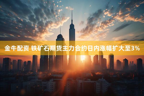 金牛配资 铁矿石期货主力合约日内涨幅扩大至3%