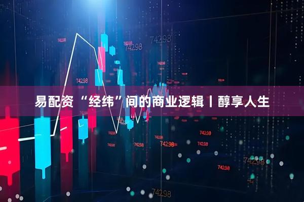 易配资 “经纬”间的商业逻辑丨醇享人生