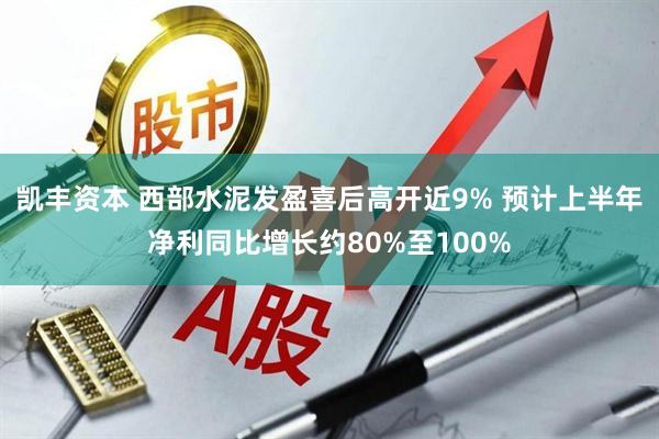 凯丰资本 西部水泥发盈喜后高开近9% 预计上半年净利同比增长约80%至100%