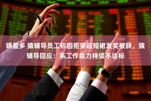 锦盈多 猿辅导员工称因拒穿超短裙发奖被辞，猿辅导回应：系工作能力持续不达标
