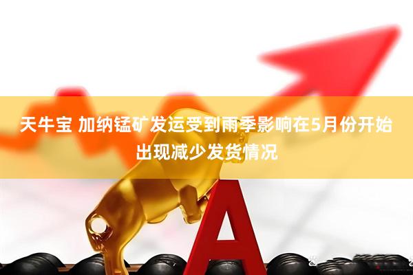 天牛宝 加纳锰矿发运受到雨季影响在5月份开始出现减少发货情况