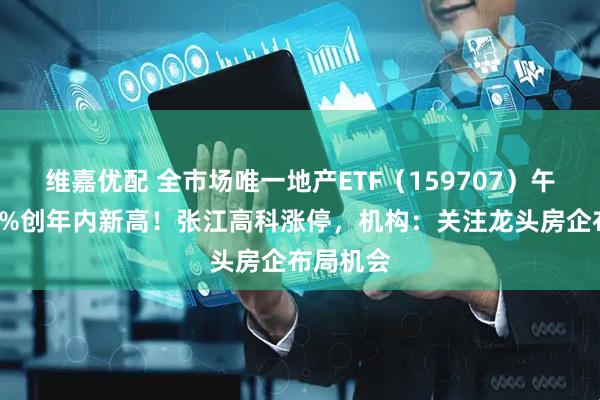维嘉优配 全市场唯一地产ETF（159707）午后涨超2%创年内新高！张江高科涨停，机构：关注龙头房企布局机会