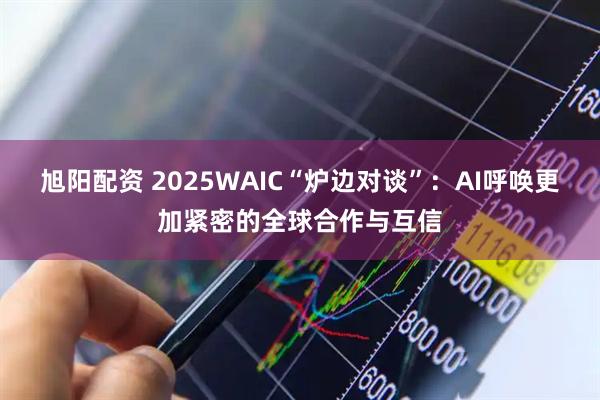旭阳配资 2025WAIC“炉边对谈”：AI呼唤更加紧密的全球合作与互信