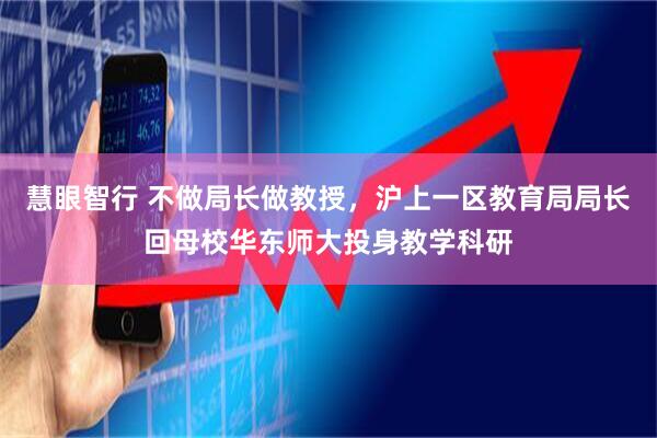 慧眼智行 不做局长做教授，沪上一区教育局局长回母校华东师大投身教学科研