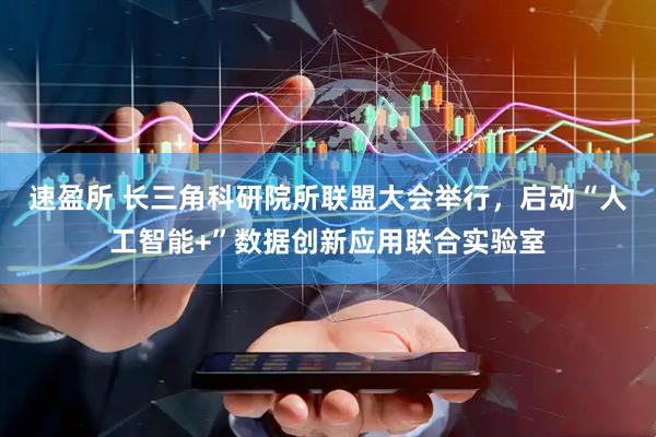 速盈所 长三角科研院所联盟大会举行，启动“人工智能+”数据创新应用联合实验室