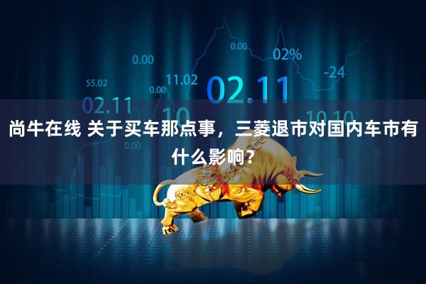 尚牛在线 关于买车那点事，三菱退市对国内车市有什么影响？