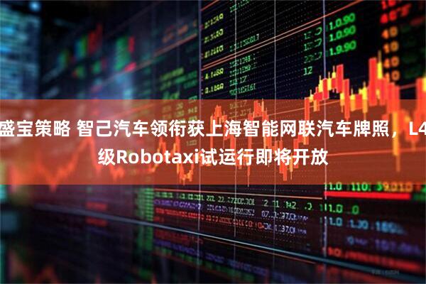 盛宝策略 智己汽车领衔获上海智能网联汽车牌照，L4级Robotaxi试运行即将开放