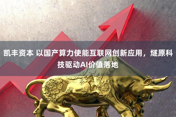 凯丰资本 以国产算力使能互联网创新应用，燧原科技驱动AI价值落地