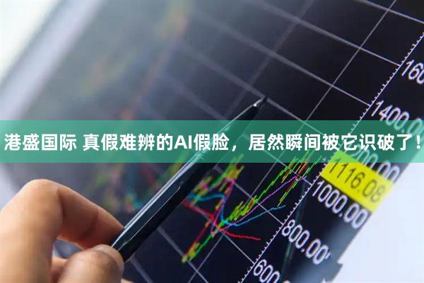 港盛国际 真假难辨的AI假脸，居然瞬间被它识破了！