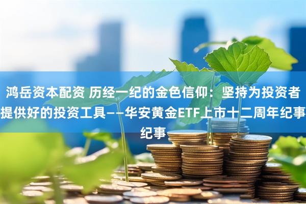 鸿岳资本配资 历经一纪的金色信仰：坚持为投资者提供好的投资工具——华安黄金ETF上市十二周年纪事