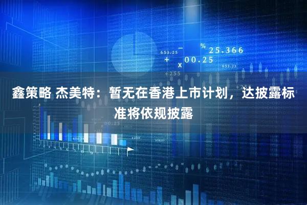 鑫策略 杰美特：暂无在香港上市计划，达披露标准将依规披露