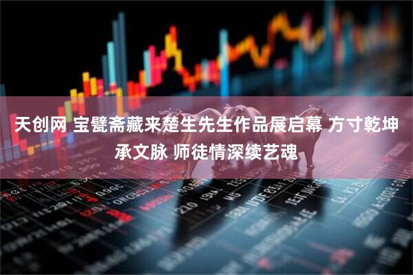 天创网 宝甓斋藏来楚生先生作品展启幕 方寸乾坤承文脉 师徒情深续艺魂